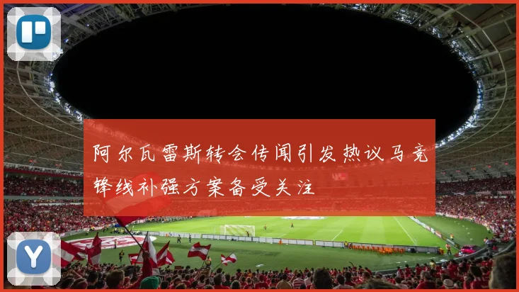 阿尔瓦雷斯转会传闻引发热议马竞锋线补强方案备受关注