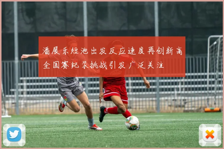 潘展乐短池出发反应速度再创新高全国赛纪录挑战引发广泛关注