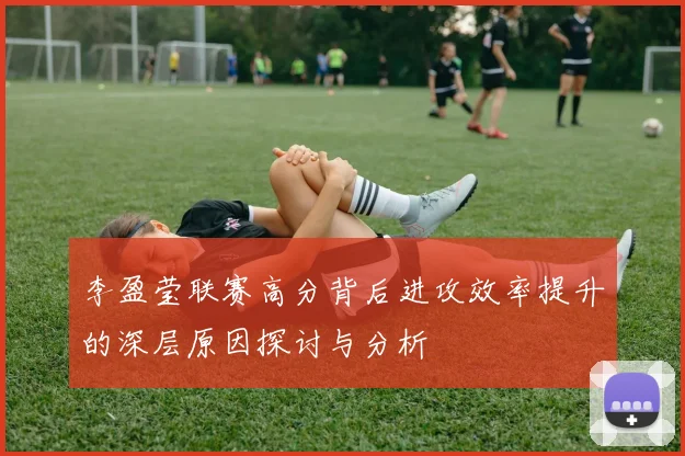 李盈莹联赛高分背后进攻效率提升的深层原因探讨与分析