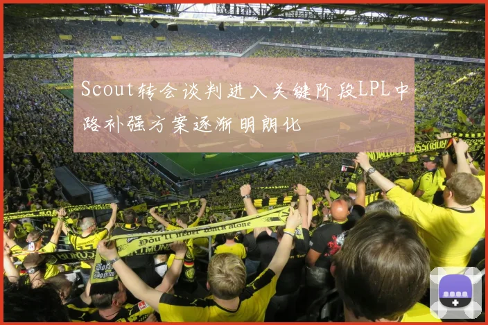 Scout转会谈判进入关键阶段LPL中路补强方案逐渐明朗化